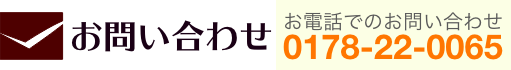 お問い合わせ｜電話でのお問い合わせは＞0178-22-0065