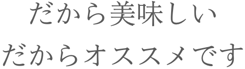だから美味しい、だからおすすめです