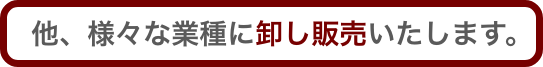 他、様々な業種に卸し販売いたします。