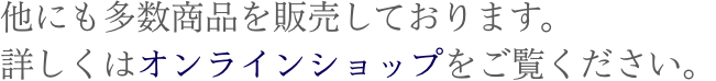 他にも多数商品を販売しております。詳しくはオンラインショップをご覧ください。